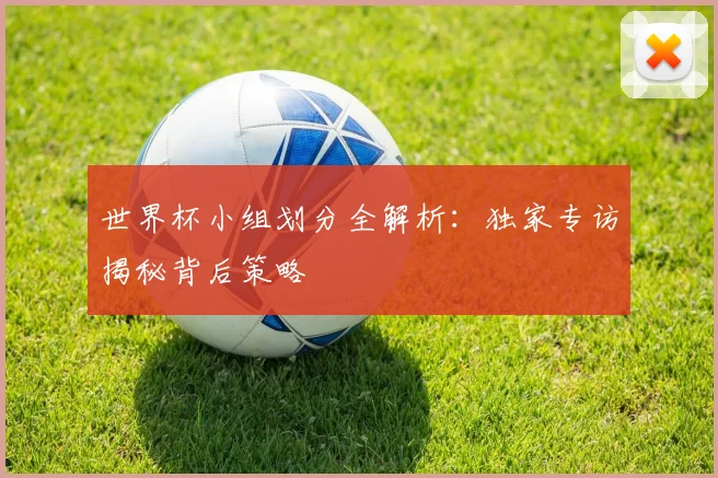 世界杯小组划分全解析:独家专访揭秘背后策略