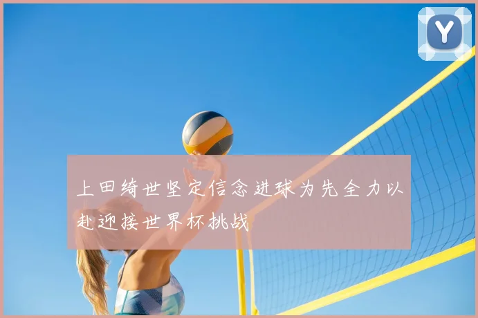 上田绮世坚定信念进球为先全力以赴迎接世界杯挑战