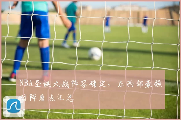 NBA圣诞大战阵容确定，东西部豪强对阵看点汇总