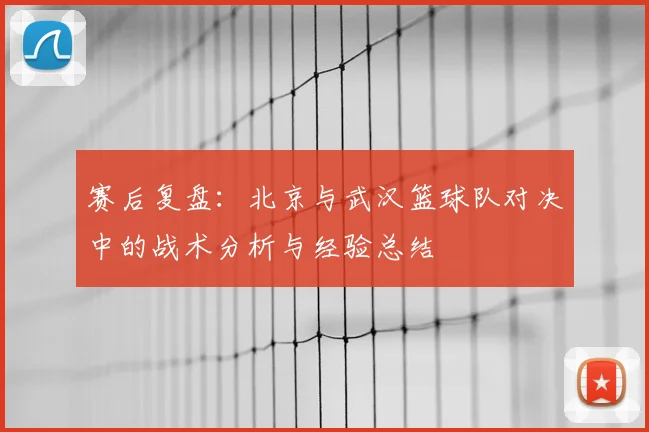 赛后复盘:北京与武汉篮球队对决中的战术分析与经验总结