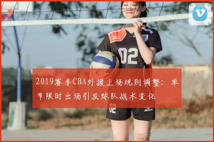 2019赛季CBA外援上场规则调整：单节限时出场引发球队战术变化