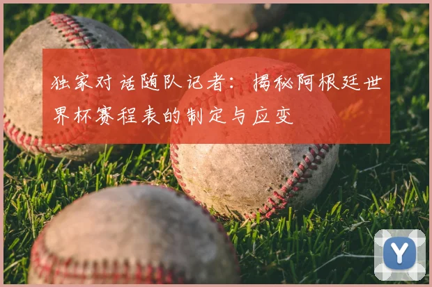 独家对话随队记者：揭秘阿根廷世界杯赛程表的制定与应变