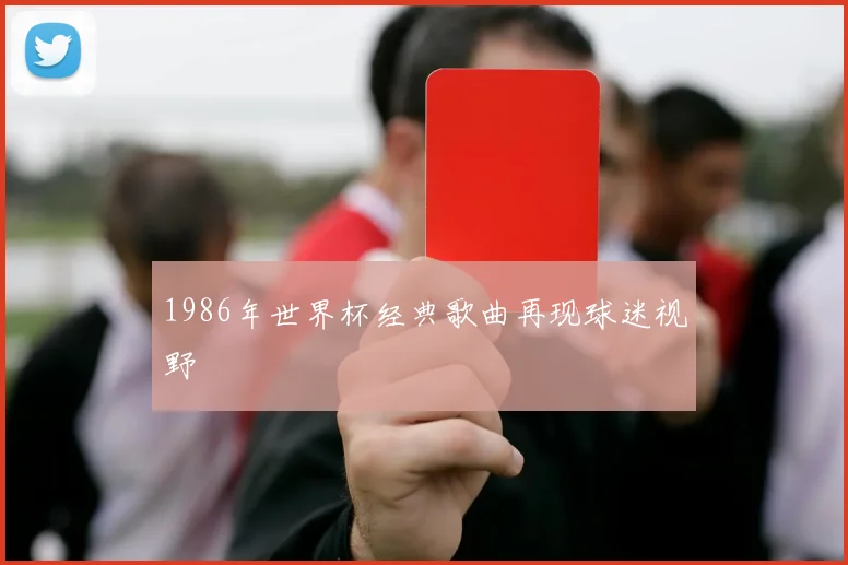 1986年世界杯经典歌曲再现球迷视野