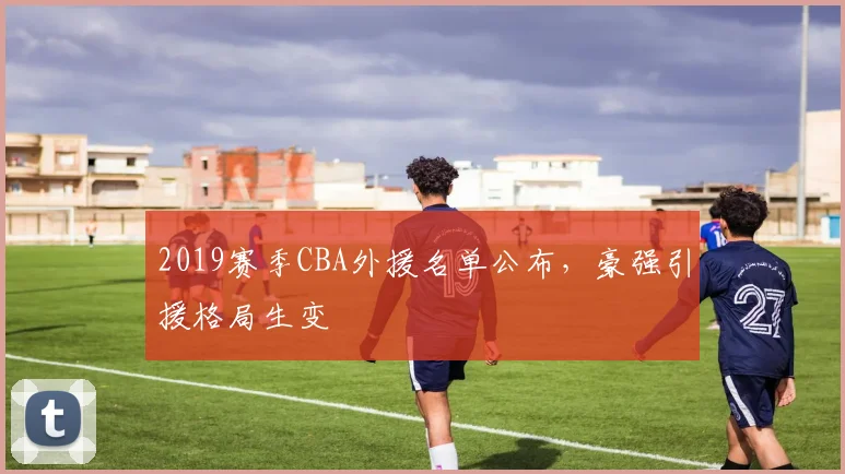 2019赛季CBA外援名单公布,豪强引援格局生变