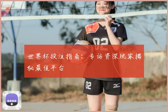 世界杯投注指南：专访资深玩家揭秘最佳平台