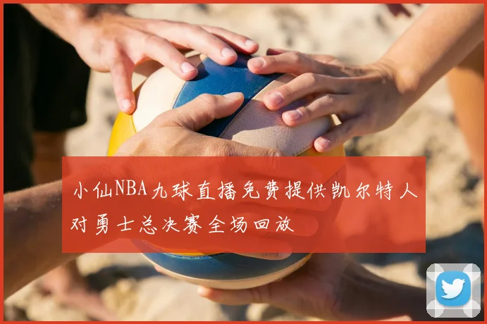小仙NBA九球直播免费提供凯尔特人对勇士总决赛全场回放