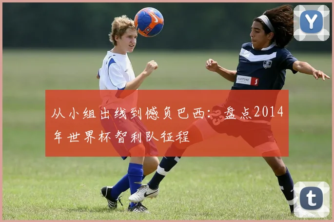 从小组出线到憾负巴西：盘点2014年世界杯智利队征程