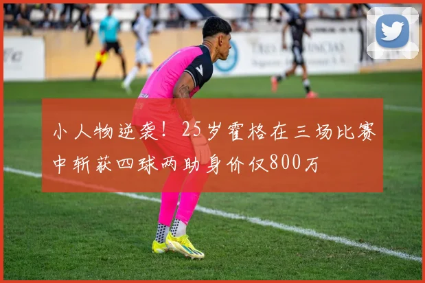 小人物逆袭！25岁霍格在三场比赛中斩获四球两助身价仅800万