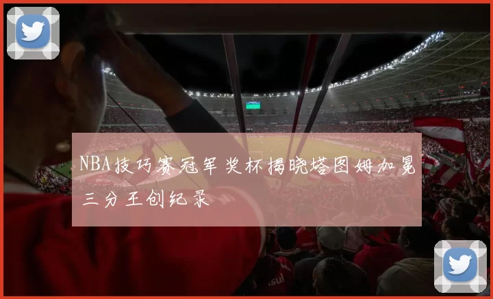 NBA技巧赛冠军奖杯揭晓塔图姆加冕三分王创纪录