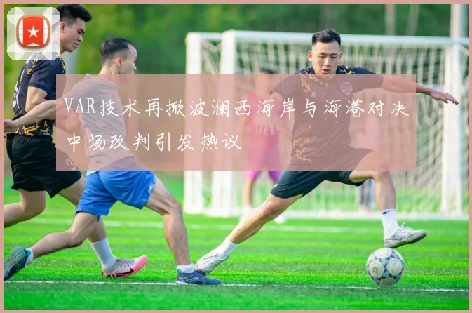 VAR技术再掀波澜西海岸与海港对决中场改判引发热议
