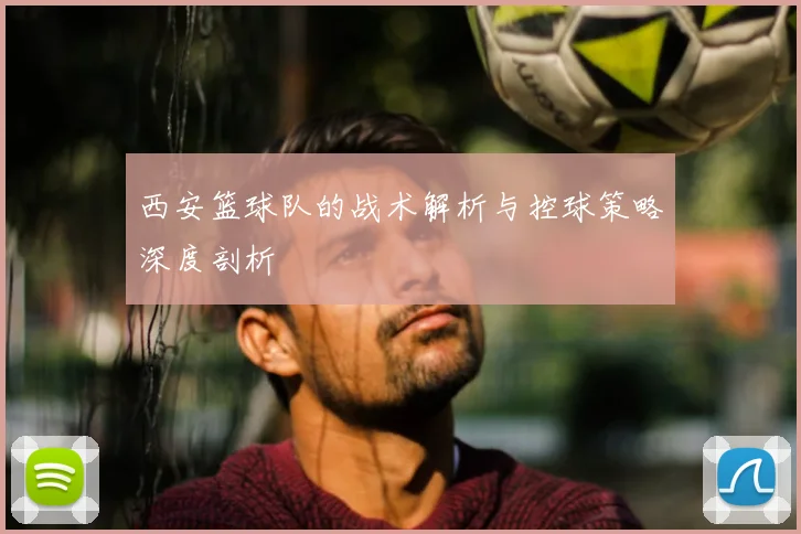 西安篮球队的战术解析与控球策略深度剖析