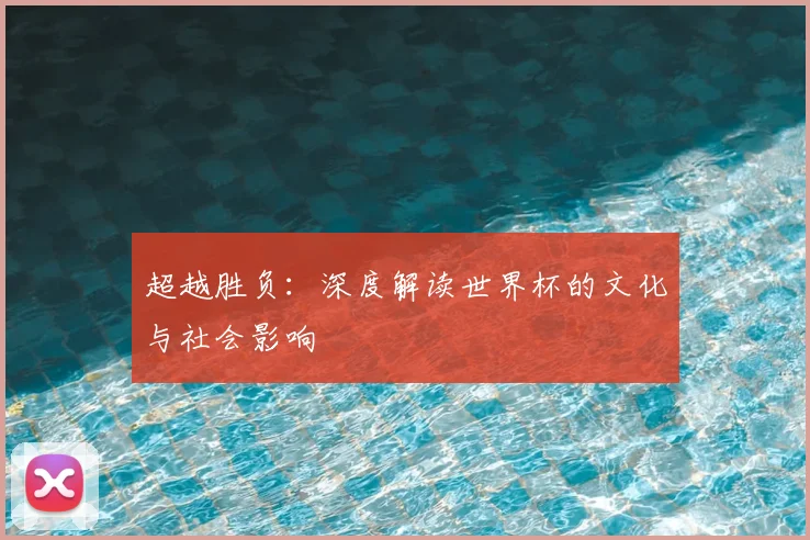 超越胜负:深度解读世界杯的文化与社会影响