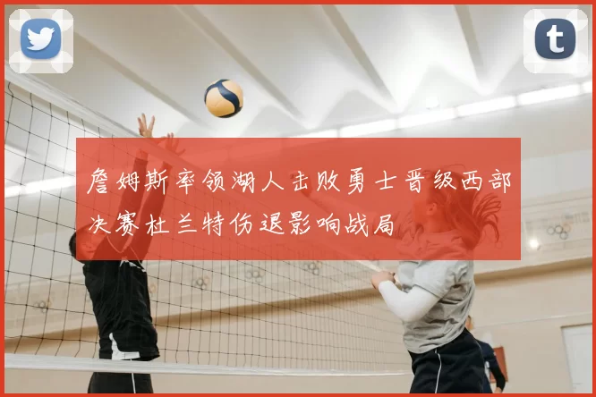 詹姆斯率领湖人击败勇士晋级西部决赛杜兰特伤退影响战局