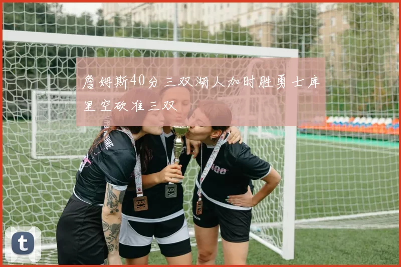 詹姆斯40分三双湖人加时胜勇士库里空砍准三双