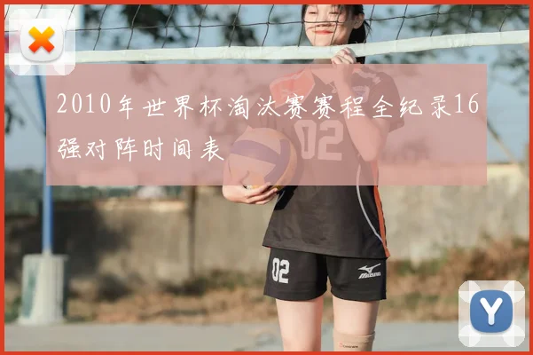 2010年世界杯淘汰赛赛程全纪录16强对阵时间表