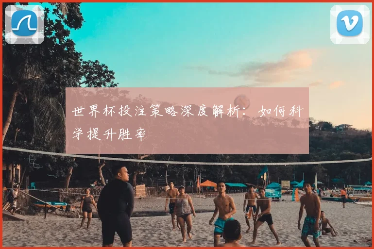 世界杯投注策略深度解析:如何科学提升胜率