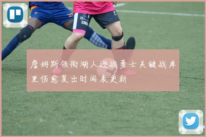 詹姆斯领衔湖人迎战勇士关键战库里伤愈复出时间表更新