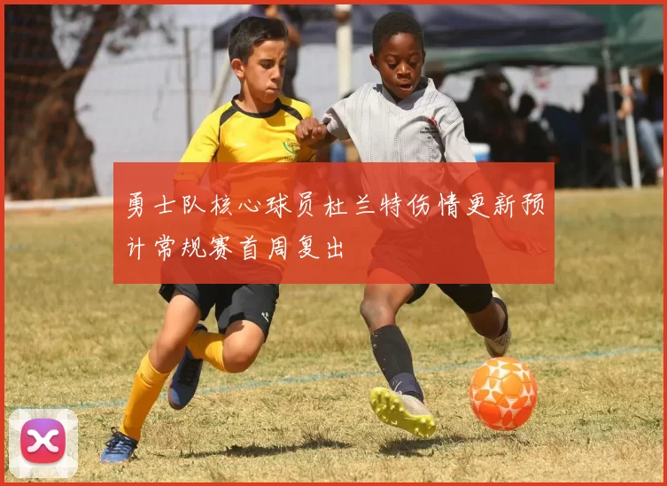 勇士队核心球员杜兰特伤情更新预计常规赛首周复出