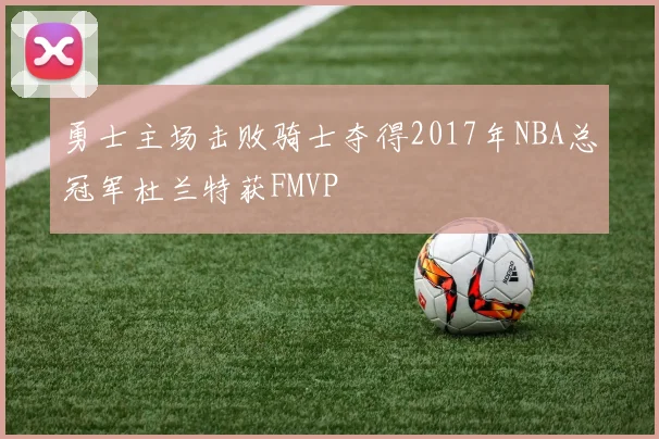 勇士主场击败骑士夺得2017年NBA总冠军杜兰特获FMVP