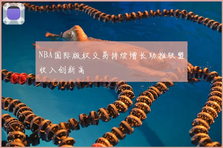 NBA国际版权交易持续增长助推联盟收入创新高