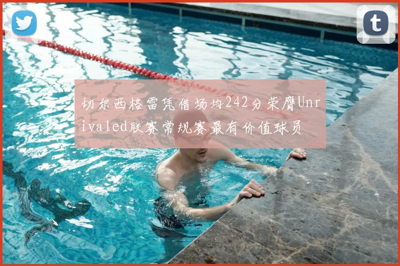 切尔西格雷凭借场均242分荣膺Unrivaled联赛常规赛最有价值球员