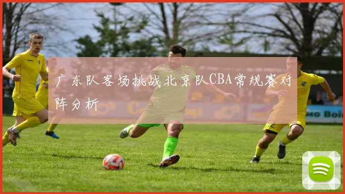 广东队客场挑战北京队CBA常规赛对阵分析