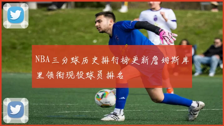 NBA三分球历史排行榜更新詹姆斯库里领衔现役球员排名