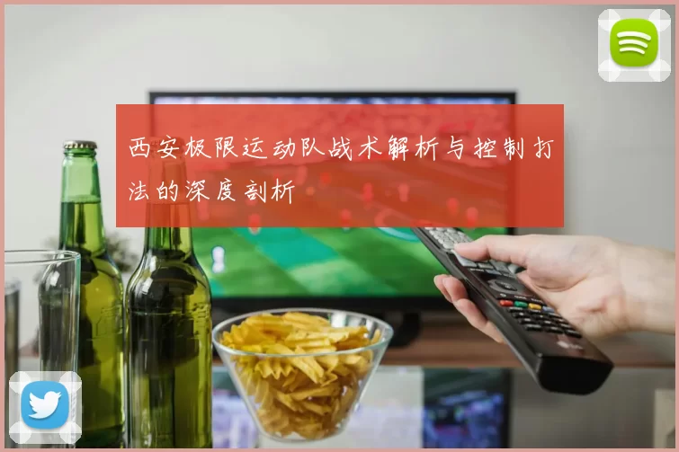 西安极限运动队战术解析与控制打法的深度剖析