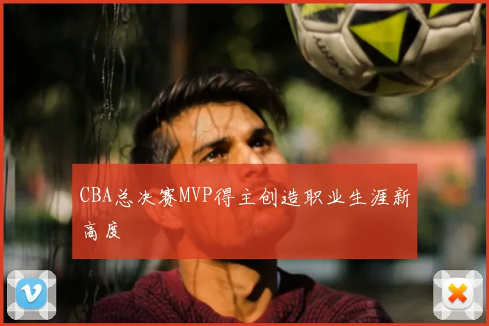 CBA总决赛MVP得主创造职业生涯新高度