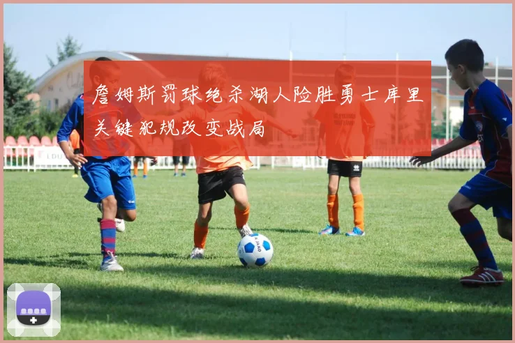 詹姆斯罚球绝杀湖人险胜勇士库里关键犯规改变战局