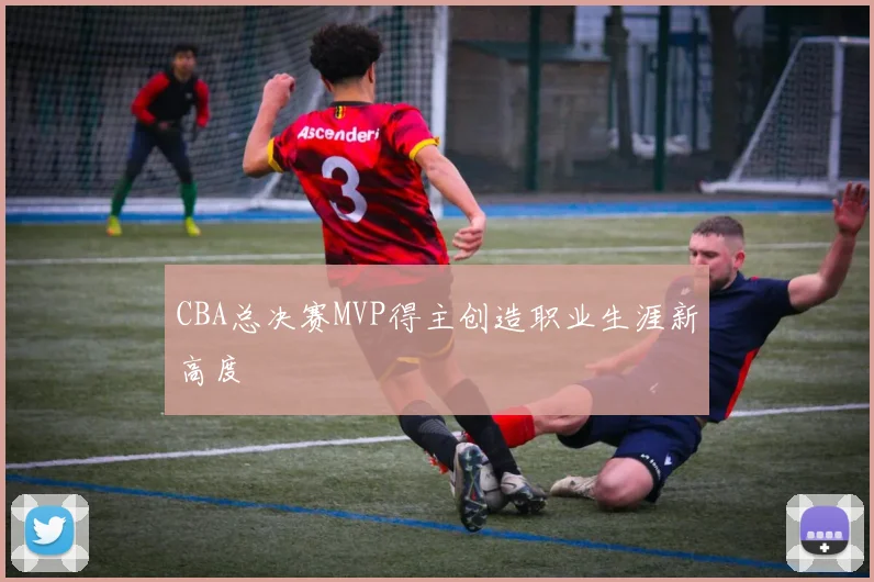 CBA总决赛MVP得主创造职业生涯新高度