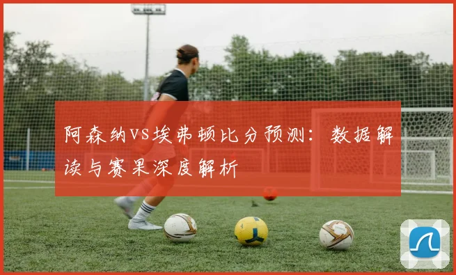 阿森纳vs埃弗顿比分预测：数据解读与赛果深度解析