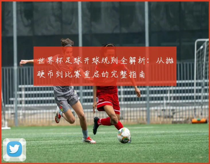 世界杯足球开球规则全解析：从抛硬币到比赛重启的完整指南