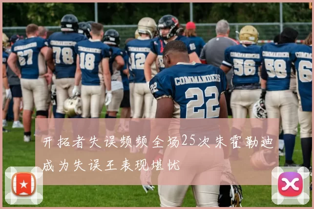 开拓者失误频频全场25次朱霍勒迪成为失误王表现堪忧