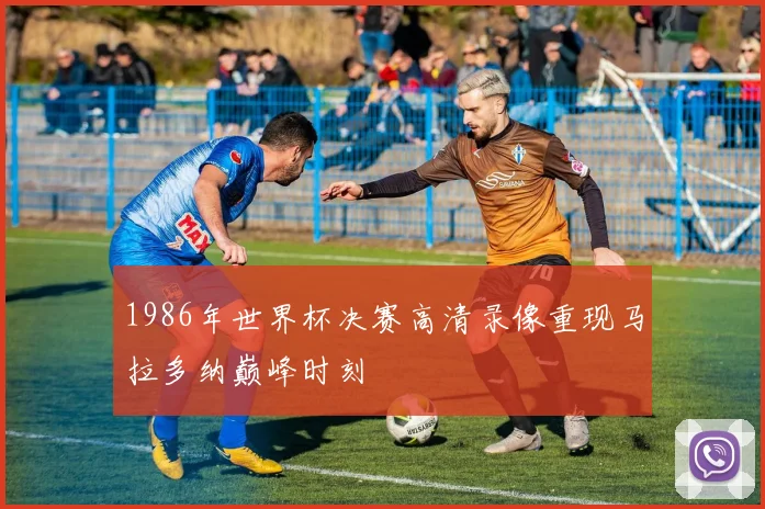 1986年世界杯决赛高清录像重现马拉多纳巅峰时刻