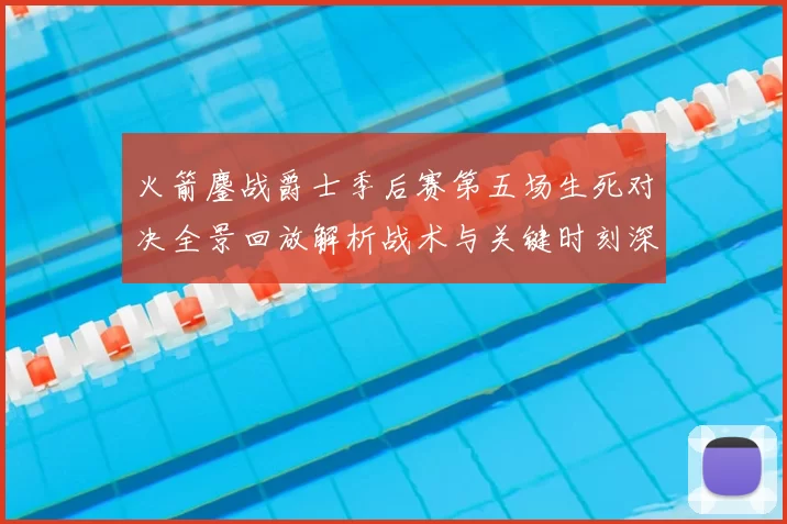 火箭鏖战爵士季后赛第五场生死对决全景回放解析战术与关键时刻深度复盘
