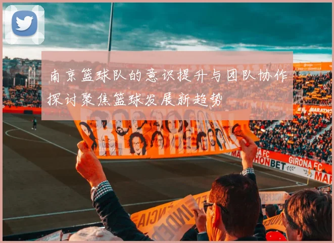 南京篮球队的意识提升与团队协作探讨聚焦篮球发展新趋势