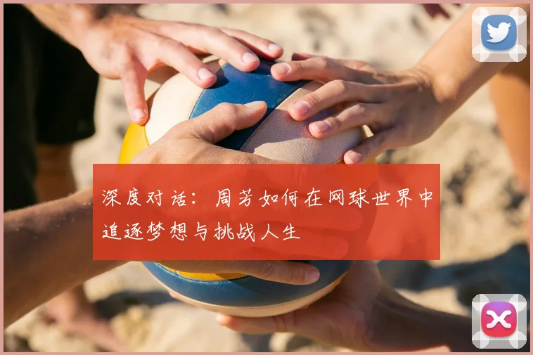 深度对话:周芳如何在网球世界中追逐梦想与挑战人生