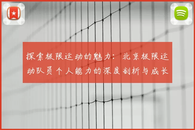 探索极限运动的魅力：北京极限运动队员个人能力的深度剖析与成长之路