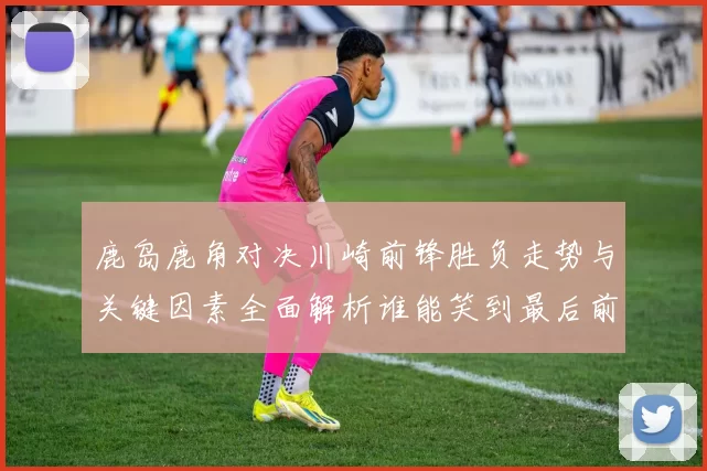 鹿岛鹿角对决川崎前锋胜负走势与关键因素全面解析谁能笑到最后前瞻