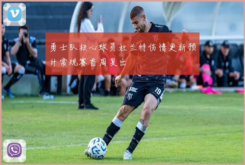 勇士队核心球员杜兰特伤情更新预计常规赛首周复出