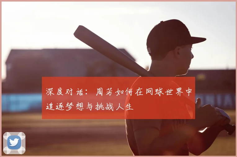深度对话:周芳如何在网球世界中追逐梦想与挑战人生