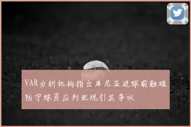 VAR分析机构指出库尼亚进球前触碰防守球员应判犯规引发争议