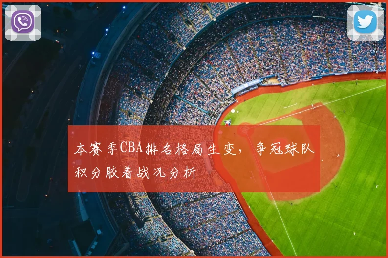 本赛季CBA排名格局生变，争冠球队积分胶着战况分析