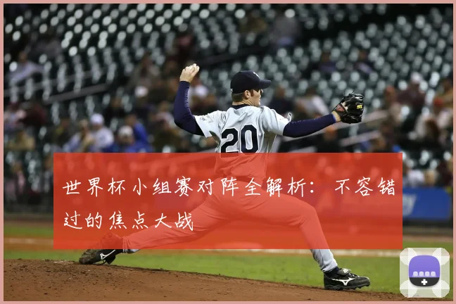 世界杯小组赛对阵全解析:不容错过的焦点大战