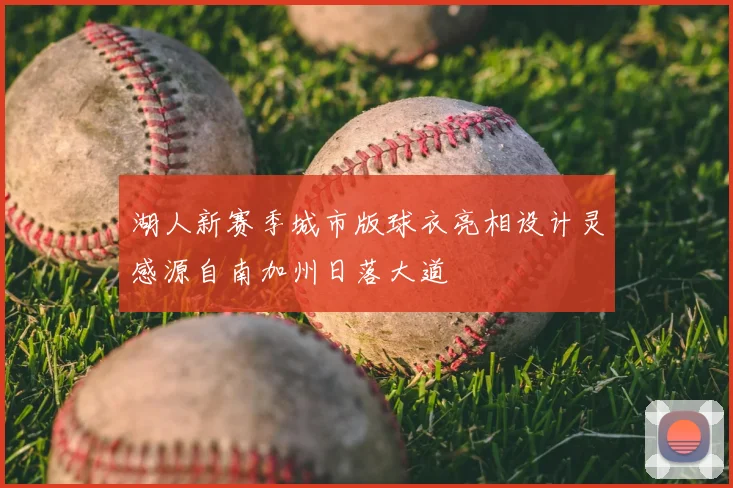 湖人新赛季城市版球衣亮相设计灵感源自南加州日落大道