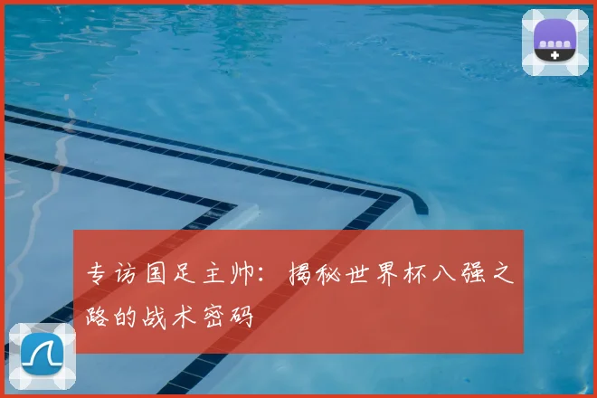 专访国足主帅:揭秘世界杯八强之路的战术密码