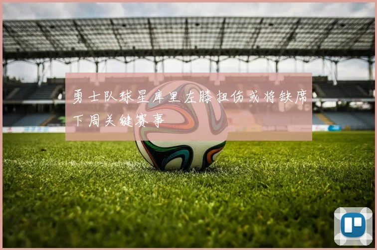 勇士队球星库里左膝扭伤或将缺席下周关键赛事