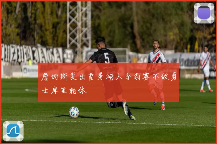 詹姆斯复出首秀湖人季前赛不敌勇士库里轮休