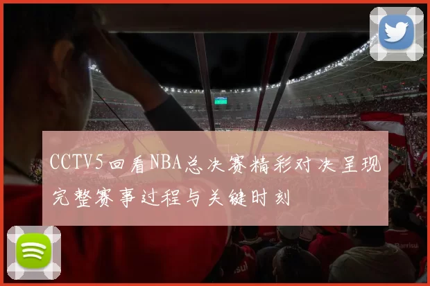 CCTV5回看NBA总决赛精彩对决呈现完整赛事过程与关键时刻